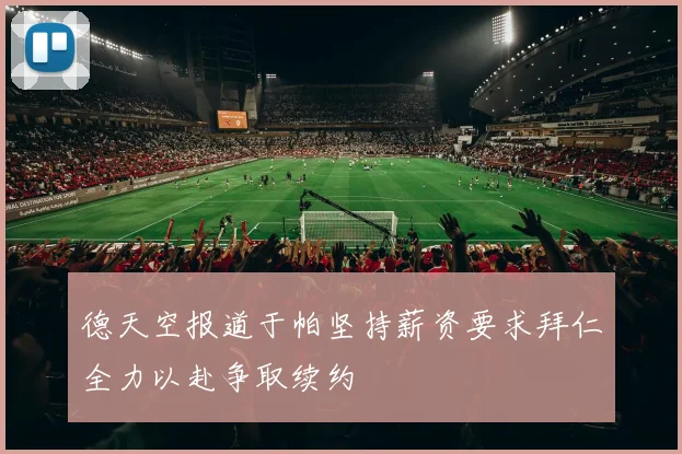 德天空报道于帕坚持薪资要求拜仁全力以赴争取续约