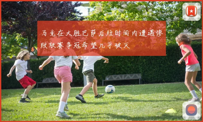 马竞在大胜巴萨后短时间内遭遇惨败联赛争冠希望几乎破灭