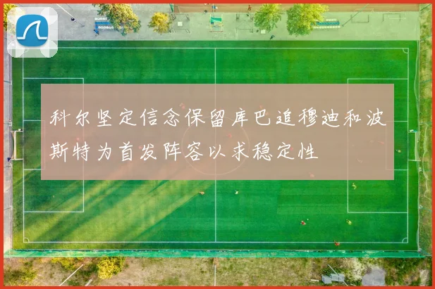 科尔坚定信念保留库巴追穆迪和波斯特为首发阵容以求稳定性