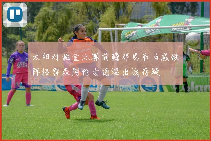 太阳对掘金比赛前瞻邓恩和马威缺阵格雷森阿伦古德温出战存疑
