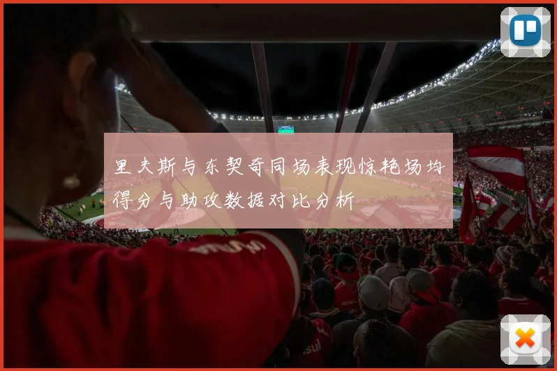 里夫斯与东契奇同场表现惊艳场均得分与助攻数据对比分析