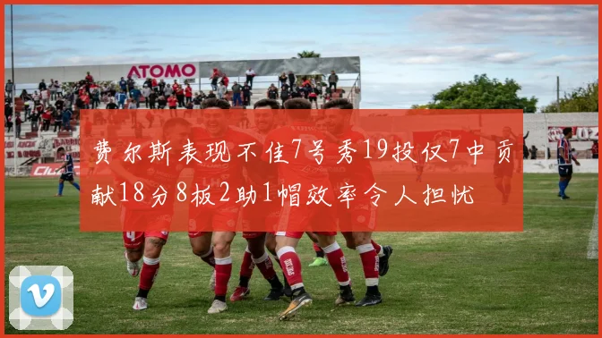 费尔斯表现不佳7号秀19投仅7中贡献18分8板2助1帽效率令人担忧