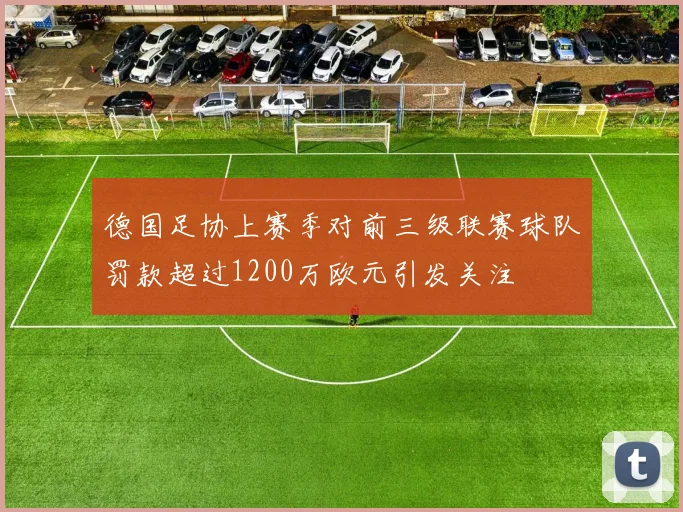 德国足协上赛季对前三级联赛球队罚款超过1200万欧元引发关注