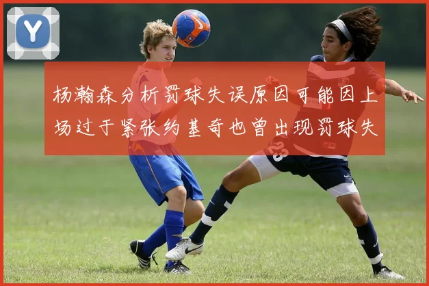 杨瀚森分析罚球失误原因可能因上场过于紧张约基奇也曾出现罚球失误