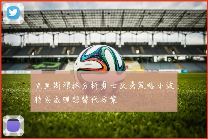 克里斯穆林分析勇士交易策略小波特或成理想替代方案