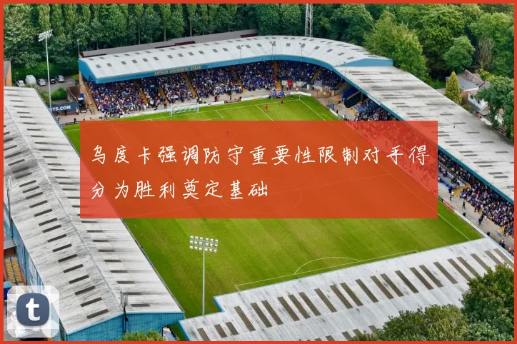 乌度卡强调防守重要性限制对手得分为胜利奠定基础