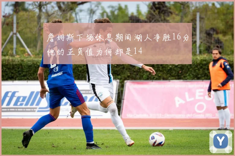 詹姆斯下场休息期间湖人净胜16分他的正负值为何却是14