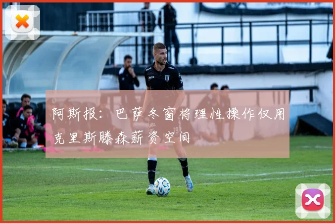 阿斯报：巴萨冬窗将理性操作仅用克里斯滕森薪资空间