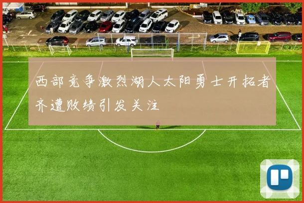 西部竞争激烈湖人太阳勇士开拓者齐遭败绩引发关注