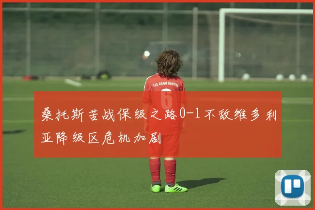 桑托斯苦战保级之路0-1不敌维多利亚降级区危机加剧